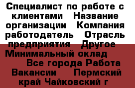 Специалист по работе с клиентами › Название организации ­ Компания-работодатель › Отрасль предприятия ­ Другое › Минимальный оклад ­ 18 000 - Все города Работа » Вакансии   . Пермский край,Чайковский г.